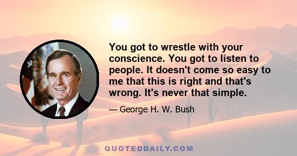 You got to wrestle with your conscience. You got to listen to people. It doesn't come so easy to me that this is right and that's wrong. It's never that simple.