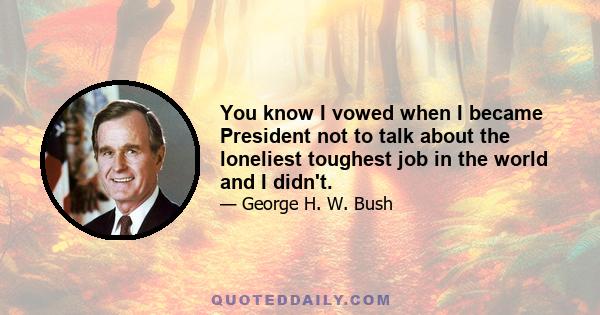 You know I vowed when I became President not to talk about the loneliest toughest job in the world and I didn't.