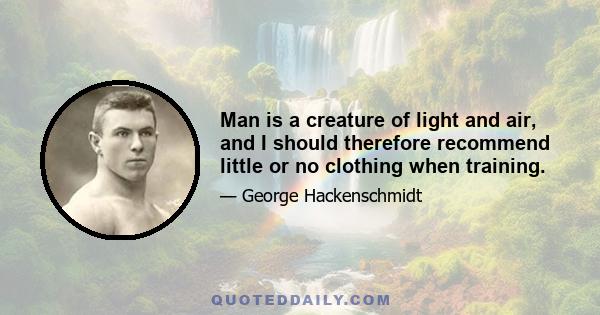 Man is a creature of light and air, and I should therefore recommend little or no clothing when training.