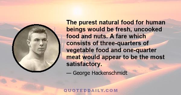 The purest natural food for human beings would be fresh, uncooked food and nuts. A fare which consists of three-quarters of vegetable food and one-quarter meat would appear to be the most satisfactory.