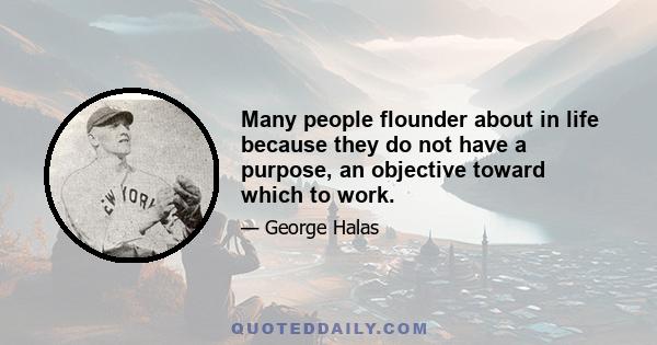 Many people flounder about in life because they do not have a purpose, an objective toward which to work.