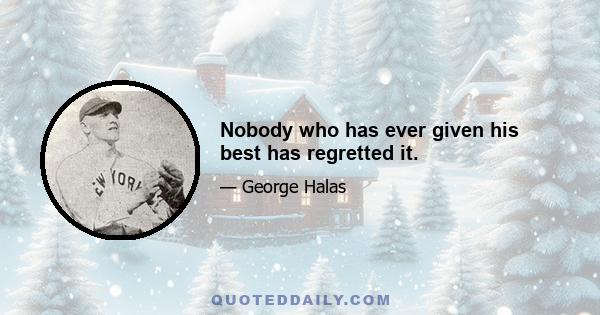 Nobody who has ever given his best has regretted it.