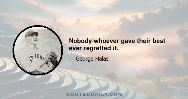 Nobody whoever gave their best ever regretted it.