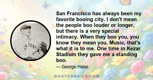 San Francisco has always been my favorite booing city. I don't mean the people boo louder or longer, but there is a very special intimacy. When they boo you, you know they mean you. Music, that's what it is to me. One