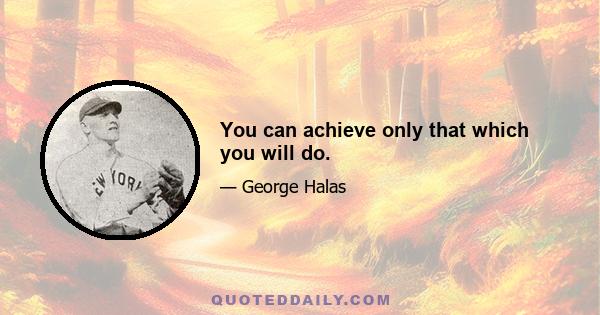 You can achieve only that which you will do.