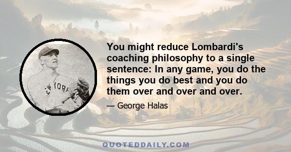 You might reduce Lombardi's coaching philosophy to a single sentence: In any game, you do the things you do best and you do them over and over and over.