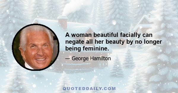 A woman beautiful facially can negate all her beauty by no longer being feminine.