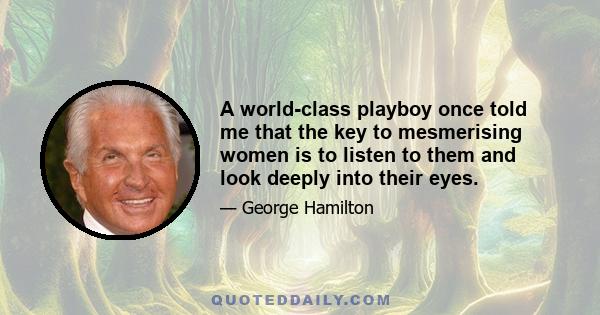 A world-class playboy once told me that the key to mesmerising women is to listen to them and look deeply into their eyes.