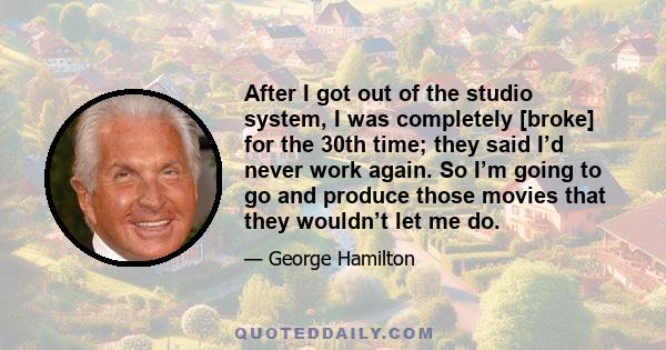 After I got out of the studio system, I was completely [broke] for the 30th time; they said I’d never work again. So I’m going to go and produce those movies that they wouldn’t let me do.