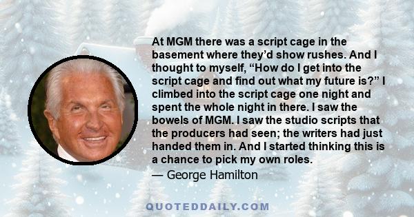 At MGM there was a script cage in the basement where they’d show rushes. And I thought to myself, “How do I get into the script cage and find out what my future is?” I climbed into the script cage one night and spent