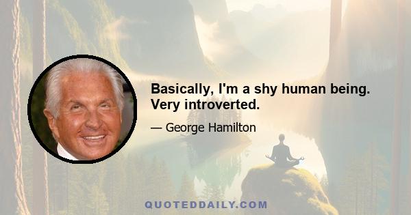 Basically, I'm a shy human being. Very introverted.