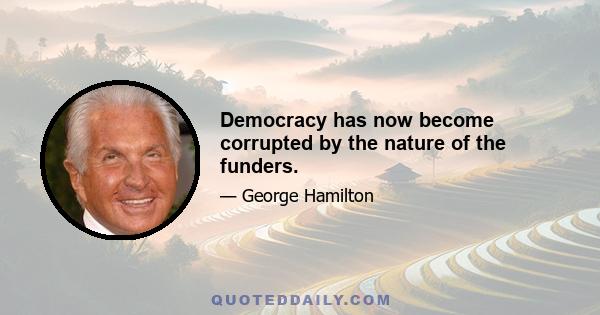 Democracy has now become corrupted by the nature of the funders.