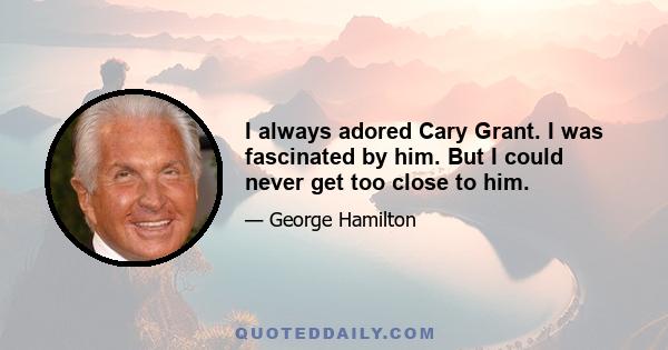 I always adored Cary Grant. I was fascinated by him. But I could never get too close to him.