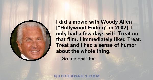 I did a movie with Woody Allen [“Hollywood Ending” in 2002]. I only had a few days with Treat on that film. I immediately liked Treat. Treat and I had a sense of humor about the whole thing.