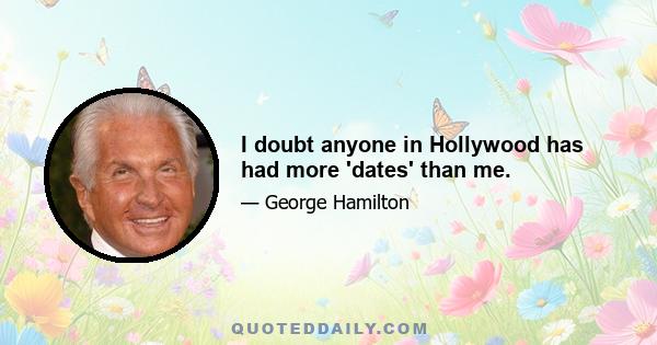 I doubt anyone in Hollywood has had more 'dates' than me.