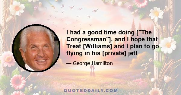 I had a good time doing [The Congressman], and I hope that Treat [Williams] and I plan to go flying in his [private] jet!