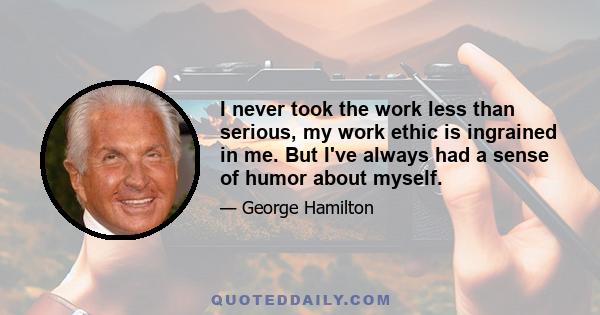 I never took the work less than serious, my work ethic is ingrained in me. But I've always had a sense of humor about myself.