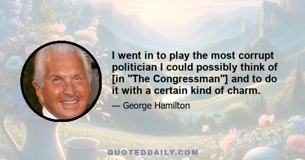 I went in to play the most corrupt politician I could possibly think of [in The Congressman] and to do it with a certain kind of charm.