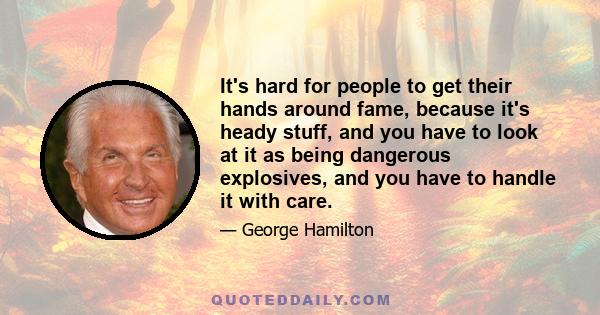 It's hard for people to get their hands around fame, because it's heady stuff, and you have to look at it as being dangerous explosives, and you have to handle it with care.