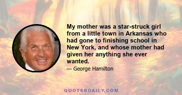 My mother was a star-struck girl from a little town in Arkansas who had gone to finishing school in New York, and whose mother had given her anything she ever wanted.