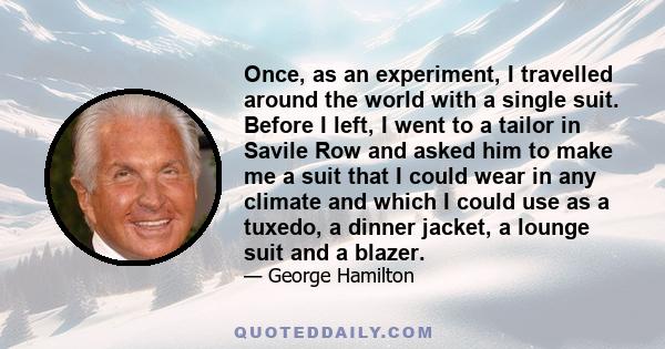 Once, as an experiment, I travelled around the world with a single suit. Before I left, I went to a tailor in Savile Row and asked him to make me a suit that I could wear in any climate and which I could use as a