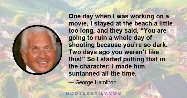 One day when I was working on a movie, I stayed at the beach a little too long, and they said, “You are going to ruin a whole day of shooting because you’re so dark. Two days ago you weren’t like this!” So I started