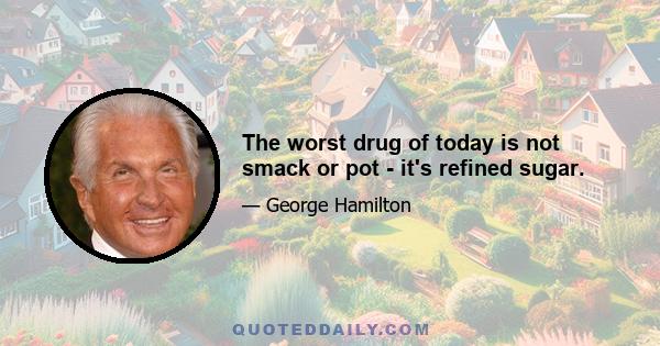 The worst drug of today is not smack or pot - it's refined sugar.