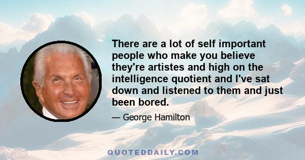 There are a lot of self important people who make you believe they're artistes and high on the intelligence quotient and I've sat down and listened to them and just been bored.