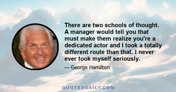 There are two schools of thought. A manager would tell you that must make them realize you're a dedicated actor and I took a totally different route than that. I never ever took myself seriously.