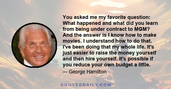 You asked me my favorite question: What happened and what did you learn from being under contract to MGM? And the answer is I know how to make movies. I understand how to do that. I've been doing that my whole life.