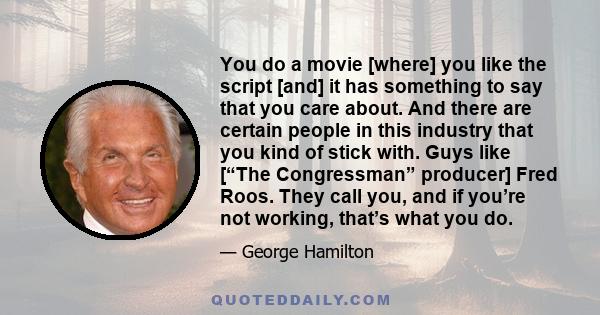 You do a movie [where] you like the script [and] it has something to say that you care about. And there are certain people in this industry that you kind of stick with. Guys like [“The Congressman” producer] Fred Roos.