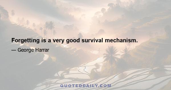 Forgetting is a very good survival mechanism.