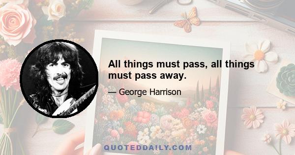 All things must pass, all things must pass away.