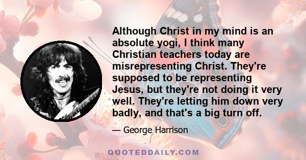 Although Christ in my mind is an absolute yogi, I think many Christian teachers today are misrepresenting Christ. They're supposed to be representing Jesus, but they're not doing it very well. They're letting him down