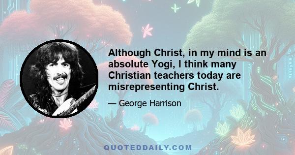 Although Christ, in my mind is an absolute Yogi, I think many Christian teachers today are misrepresenting Christ.