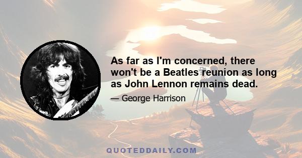 As far as I'm concerned, there won't be a Beatles reunion as long as John Lennon remains dead.