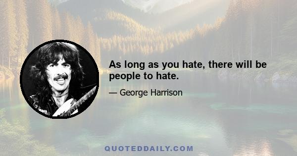 As long as you hate, there will be people to hate.