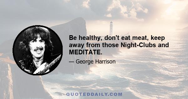 Be healthy, don't eat meat, keep away from those Night-Clubs and MEDITATE.