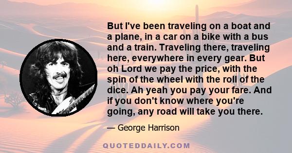 But I've been traveling on a boat and a plane, in a car on a bike with a bus and a train. Traveling there, traveling here, everywhere in every gear. But oh Lord we pay the price, with the spin of the wheel with the roll 