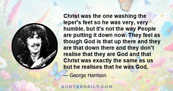 Christ was the one washing the leper's feet so he was very, very humble, but it's not the way People are putting it down now. They feel as though God is that up there and they are that down there and they don't realise