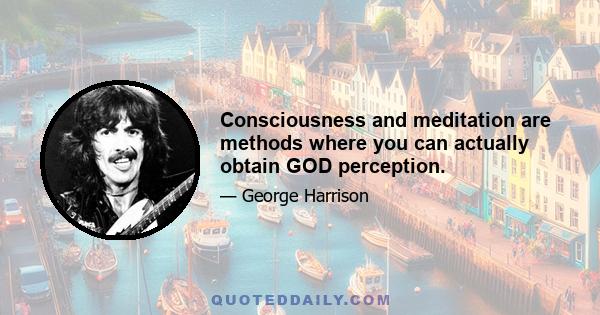 Consciousness and meditation are methods where you can actually obtain GOD perception.