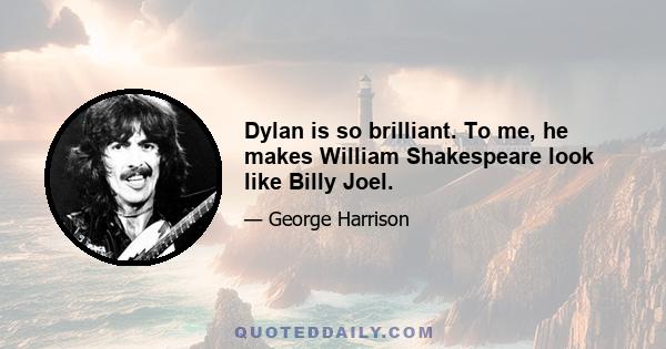 Dylan is so brilliant. To me, he makes William Shakespeare look like Billy Joel.