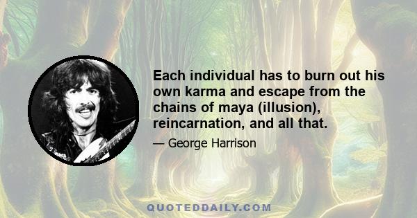 Each individual has to burn out his own karma and escape from the chains of maya (illusion), reincarnation, and all that.