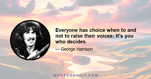 Everyone has choice when to and not to raise their voices: It's you who decides.