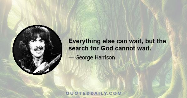 Everything else can wait, but the search for God cannot wait.