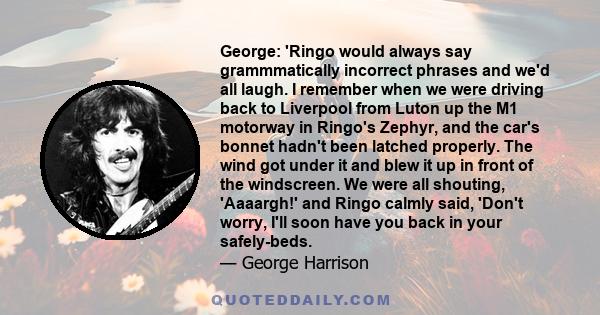 George: 'Ringo would always say grammmatically incorrect phrases and we'd all laugh. I remember when we were driving back to Liverpool from Luton up the M1 motorway in Ringo's Zephyr, and the car's bonnet hadn't been