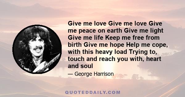 Give me love Give me love Give me peace on earth Give me light Give me life Keep me free from birth Give me hope Help me cope, with this heavy load Trying to, touch and reach you with, heart and soul