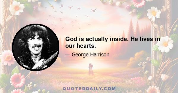 God is actually inside. He lives in our hearts.