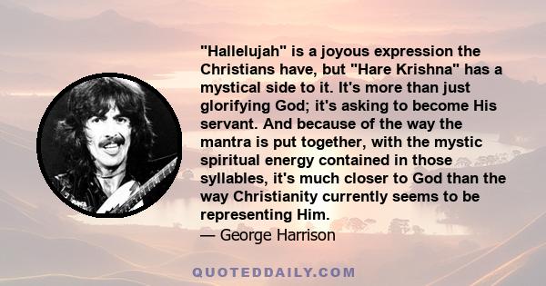 Hallelujah is a joyous expression the Christians have, but Hare Krishna has a mystical side to it. It's more than just glorifying God; it's asking to become His servant. And because of the way the mantra is put