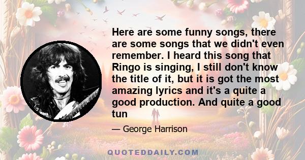 Here are some funny songs, there are some songs that we didn't even remember. I heard this song that Ringo is singing, I still don't know the title of it, but it is got the most amazing lyrics and it's a quite a good